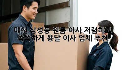 대전 삼성동 원룸 이사? 저렴하고 똑똑하게! 용달 이사 업체 추천